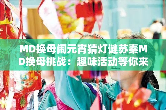 MD换母闹元宵猜灯谜苏秦MD换母挑战：趣味活动等你来参与