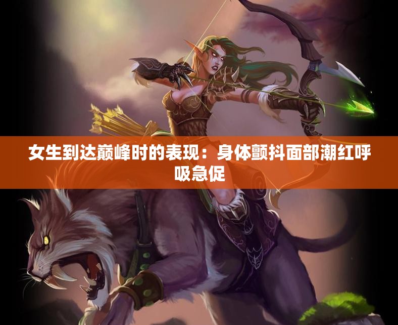 女生到达巅峰时的表现：身体颤抖面部潮红呼吸急促