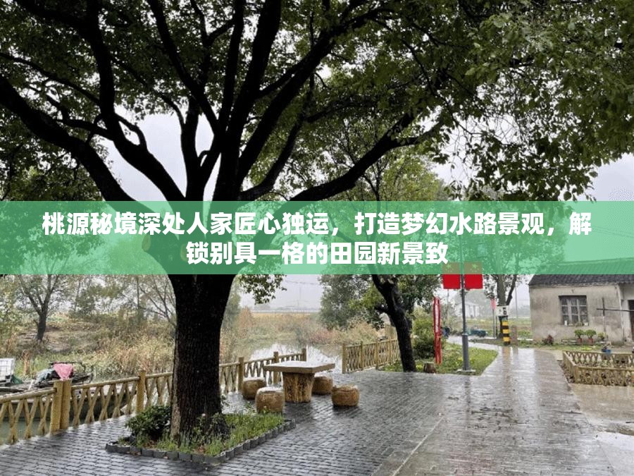 桃源秘境深处人家匠心独运，打造梦幻水路景观，解锁别具一格的田园新景致