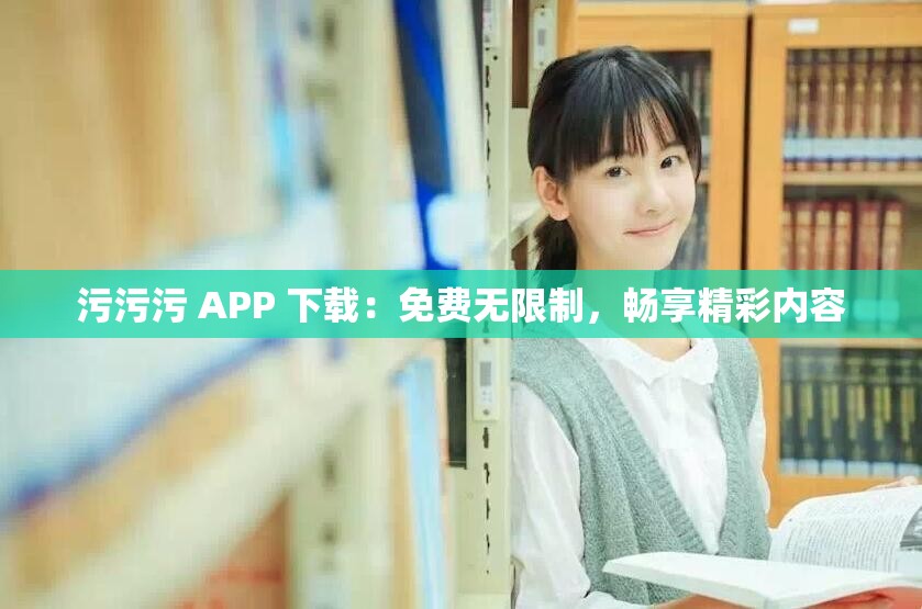 污污污 APP 下载：免费无限制，畅享精彩内容