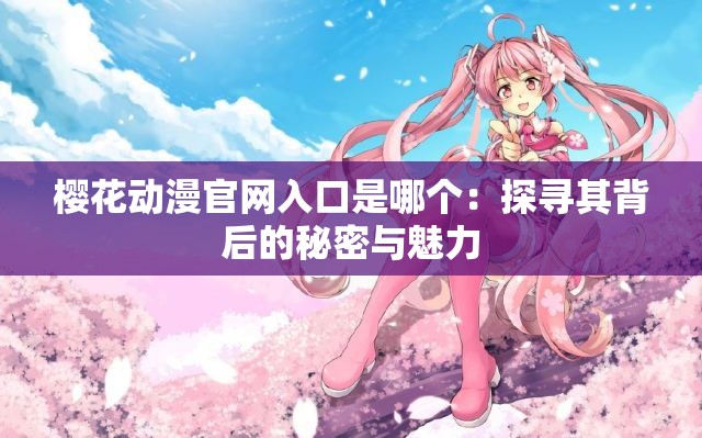 樱花动漫官网入口是哪个：探寻其背后的秘密与魅力