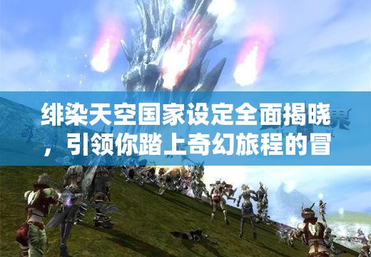 绯染天空国家设定全面揭晓，引领你踏上奇幻旅程的冒险序幕刚刚拉开！