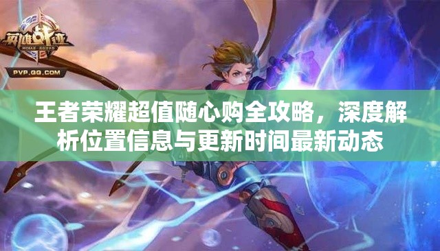王者荣耀超值随心购全攻略，深度解析位置信息与更新时间最新动态