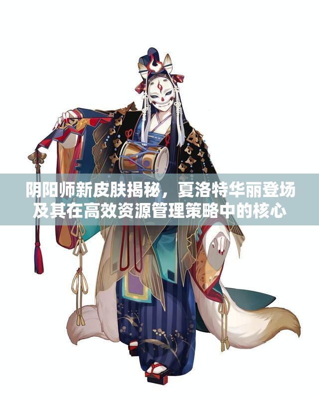 阴阳师新皮肤揭秘，夏洛特华丽登场及其在高效资源管理策略中的核心作用
