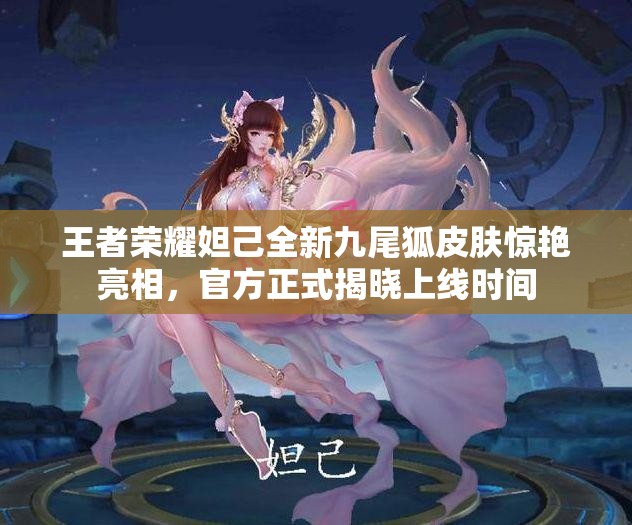 王者荣耀妲己全新九尾狐皮肤惊艳亮相，官方正式揭晓上线时间