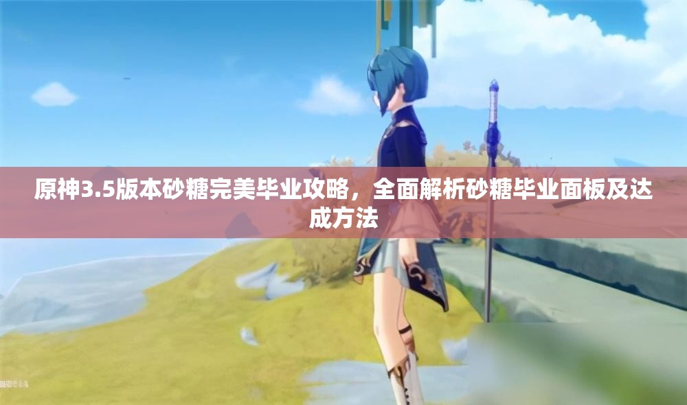 原神3.5版本砂糖完美毕业攻略，全面解析砂糖毕业面板及达成方法