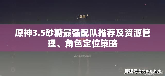 原神3.5砂糖最强配队推荐及资源管理、角色定位策略