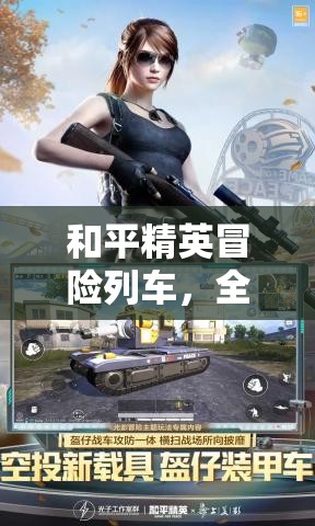 和平精英冒险列车，全新游戏内容、特色玩法及更新细节大揭秘