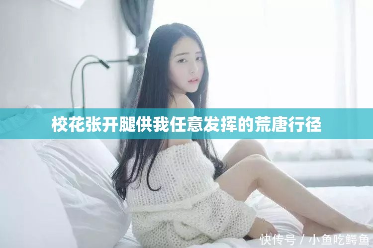 校花张开腿供我任意发挥的荒唐行径 校花张开腿供我任意发挥的荒唐行径