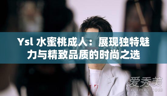 Ysl 水蜜桃成人：展现独特魅力与精致品质的时尚之选