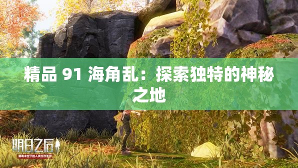 精品 91 海角乱：探索独特的神秘之地