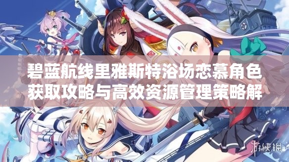 碧蓝航线里雅斯特浴场恋慕角色获取攻略与高效资源管理策略解析