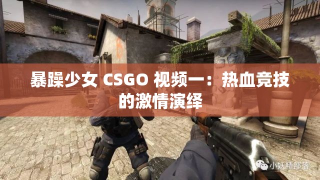 暴躁少女 CSGO 视频一：热血竞技的激情演绎