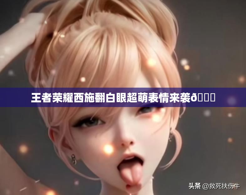 王者荣耀西施翻白眼超萌表情来袭😜