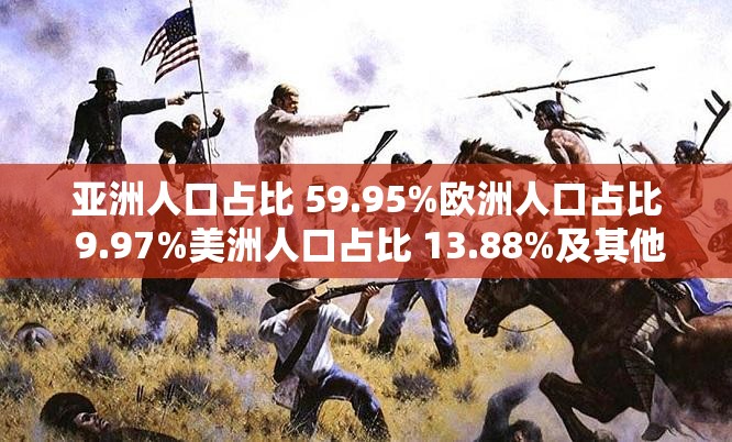 亚洲人口占比 59.95%欧洲人口占比 9.97%美洲人口占比 13.88%及其他相关情况分析