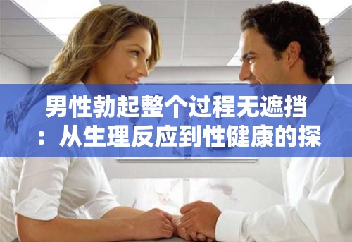 男性勃起整个过程无遮挡：从生理反应到性健康的探索