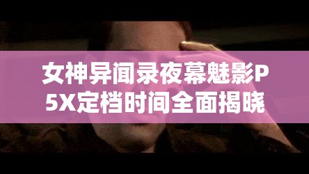 女神异闻录夜幕魅影P5X定档时间全面揭晓，粉丝期待值爆棚
