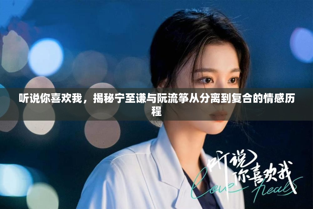听说你喜欢我，揭秘宁至谦与阮流筝从分离到复合的情感历程