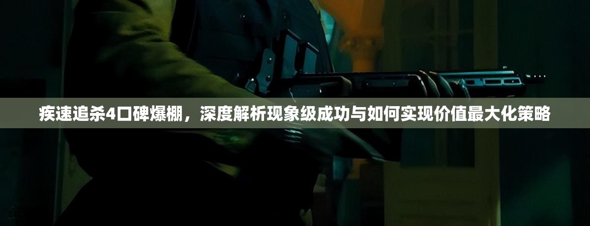 疾速追杀4口碑爆棚，深度解析现象级成功与如何实现价值最大化策略