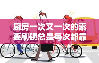 厨房一次又一次的索要刷碗总是每次都靠我：这苦差事何时是个头