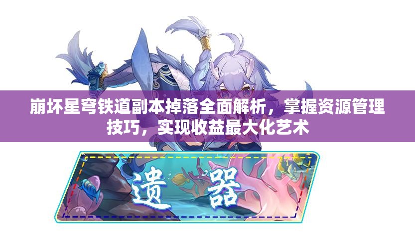 崩坏星穹铁道副本掉落全面解析，掌握资源管理技巧，实现收益最大化艺术