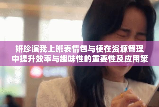 妍珍演我上班表情包与梗在资源管理中提升效率与趣味性的重要性及应用策略