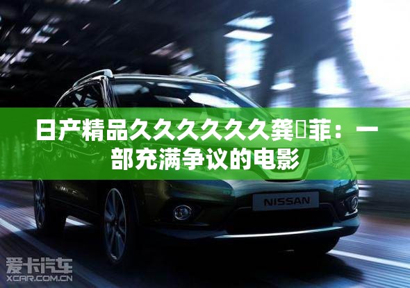 日产精品久久久久久久龚玥菲：一部充满争议的电影