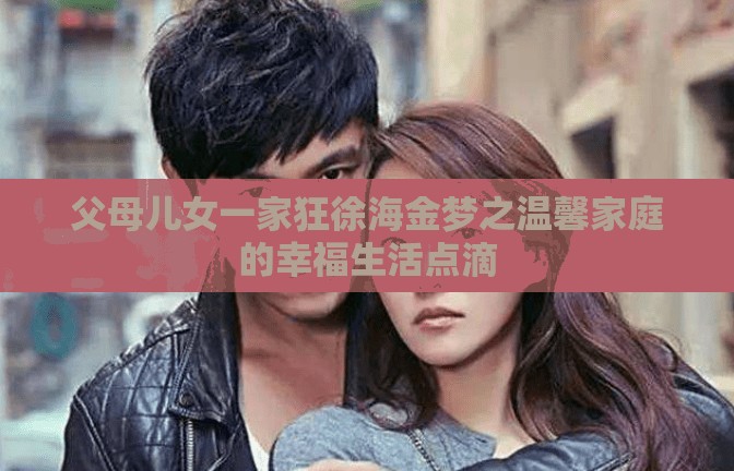 父母儿女一家狂徐海金梦之温馨家庭的幸福生活点滴