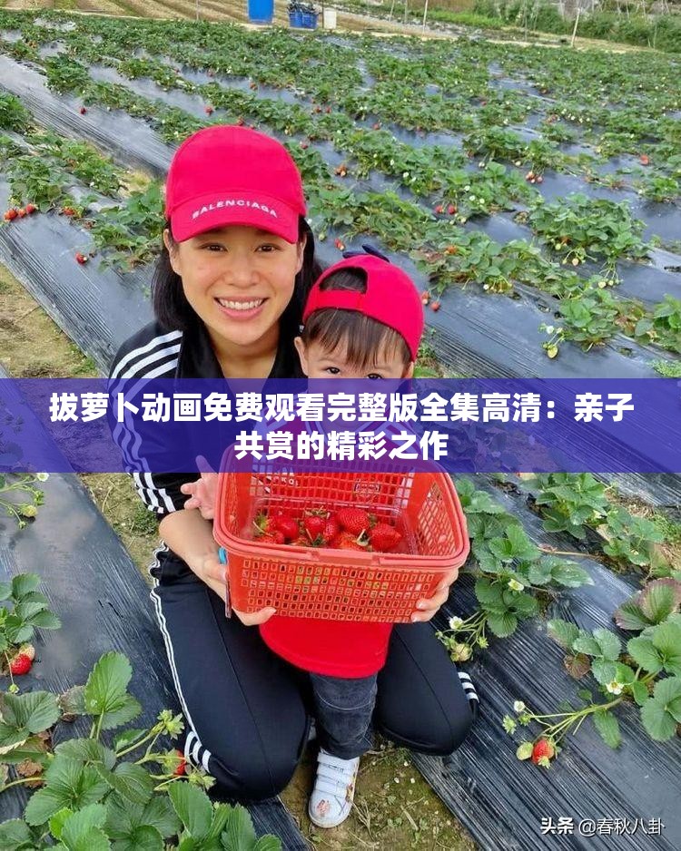 拔萝卜动画免费观看完整版全集高清：亲子共赏的精彩之作