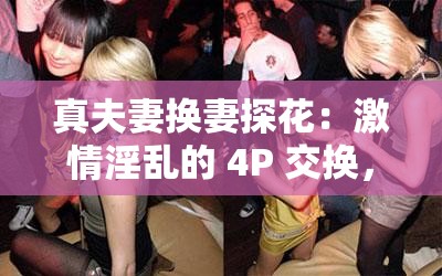 真夫妻换妻探花：激情淫乱的 4P 交换，女仆装与黑丝袜的诱惑，女女舌吻调情，爆操经典名场