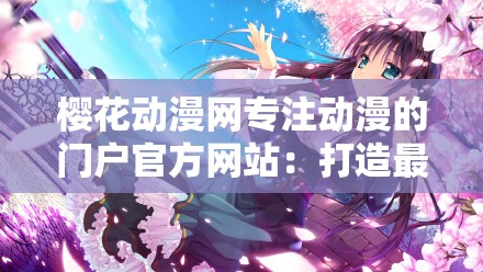 樱花动漫网专注动漫的门户官方网站：打造最优质动漫平台