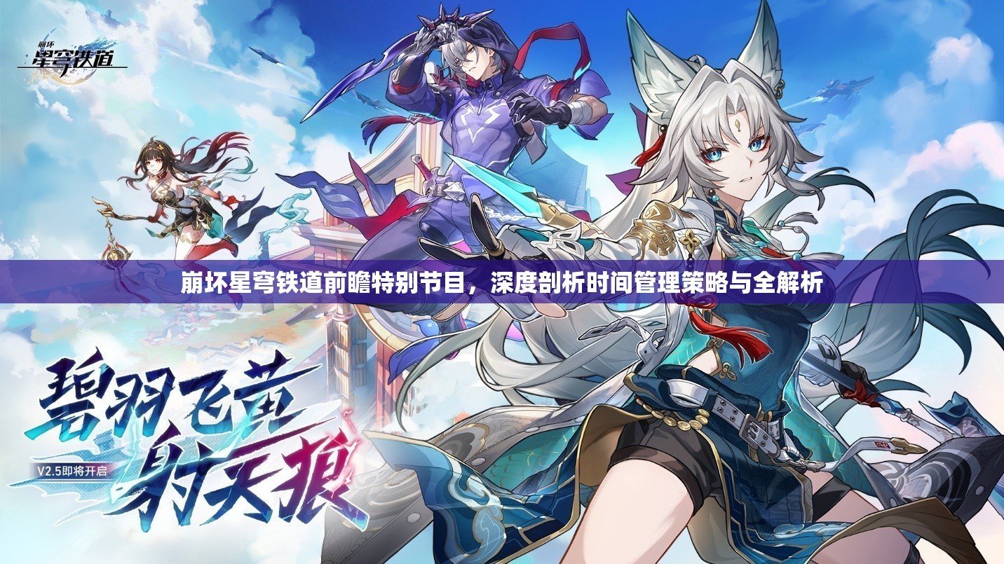 崩坏星穹铁道前瞻特别节目，深度剖析时间管理策略与全解析