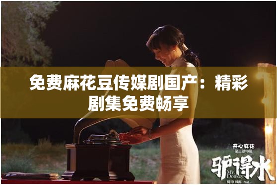 免费麻花豆传媒剧国产：精彩剧集免费畅享