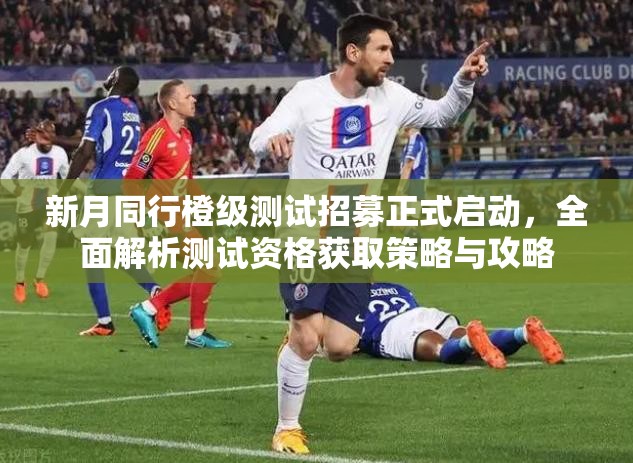 新月同行橙级测试招募正式启动，全面解析测试资格获取策略与攻略