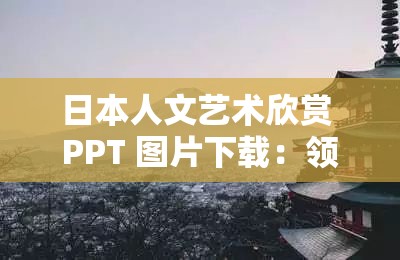 日本人文艺术欣赏 PPT 图片下载：领略独特魅力与风情