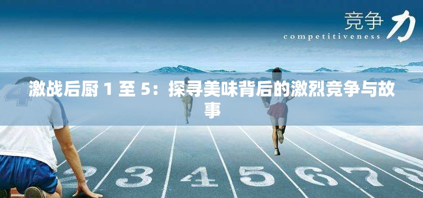激战后厨 1 至 5：探寻美味背后的激烈竞争与故事