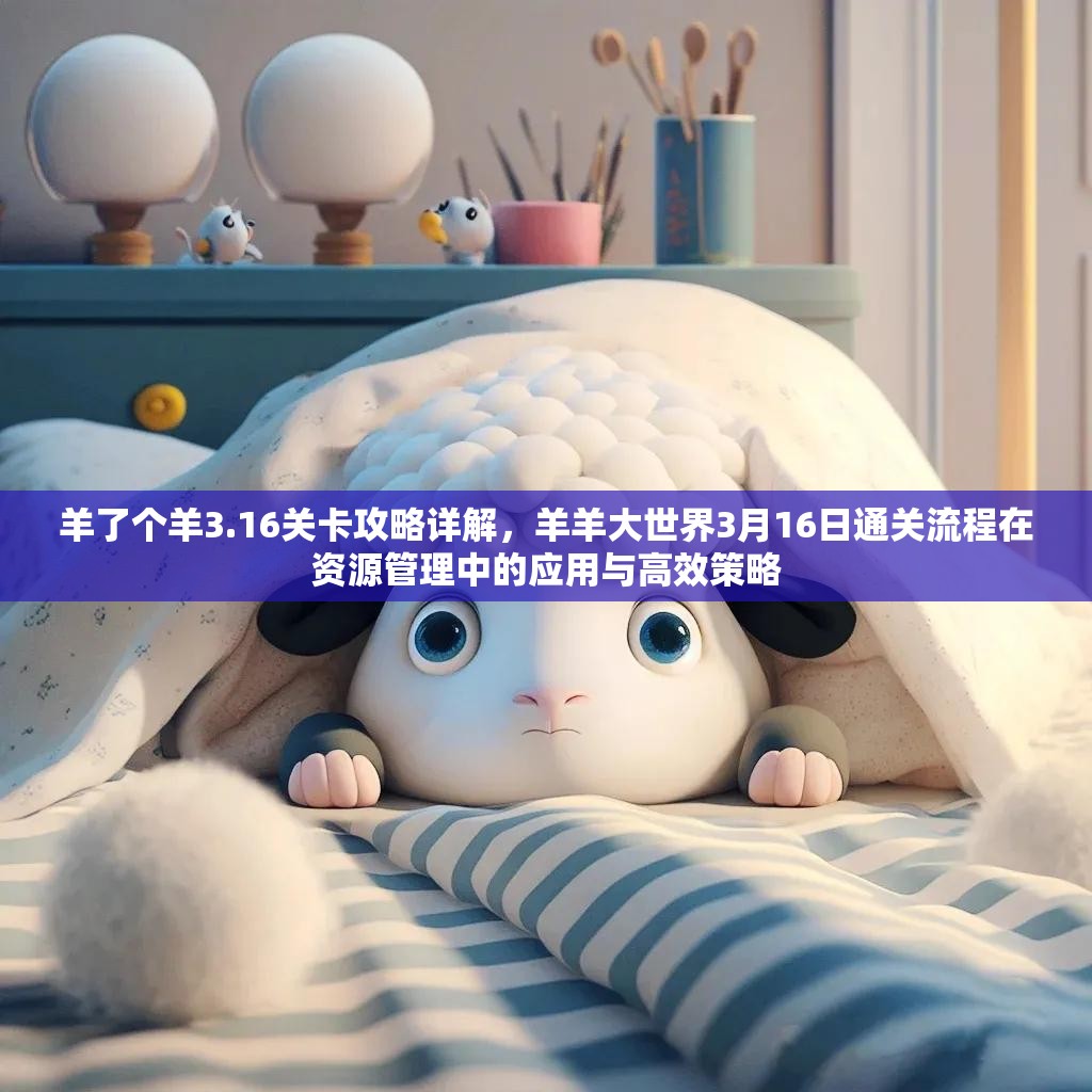 羊了个羊3.16关卡攻略详解，羊羊大世界3月16日通关流程在资源管理中的应用与高效策略