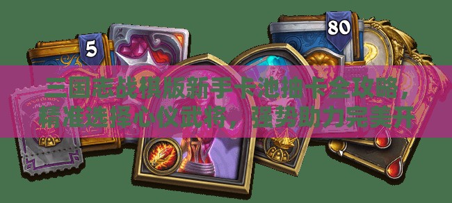 三国志战棋版新手卡池抽卡全攻略，精准选择心仪武将，强势助力完美开局