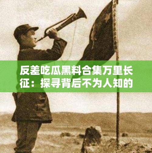 反差吃瓜黑料合集万里长征：探寻背后不为人知的故事与真相