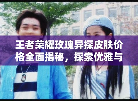 王者荣耀玫瑰异探皮肤价格全面揭秘，探索优雅与荆棘交织的奢华之美