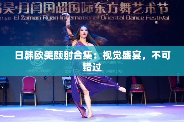 日韩欧美颜射合集：视觉盛宴，不可错过
