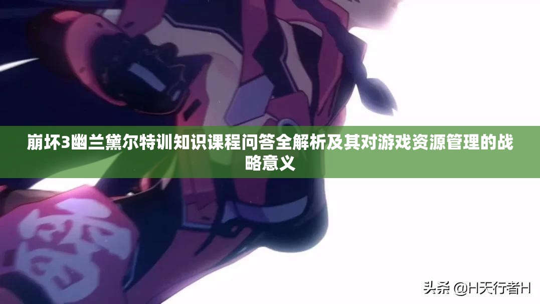 崩坏3幽兰黛尔特训知识课程问答全解析及其对游戏资源管理的战略意义