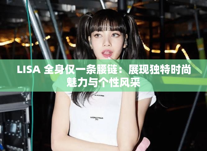 LISA 全身仅一条腰链：展现独特时尚魅力与个性风采