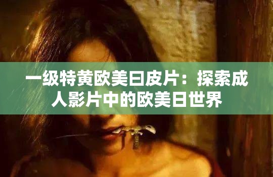 一级特黄欧美曰皮片：探索成人影片中的欧美日世界