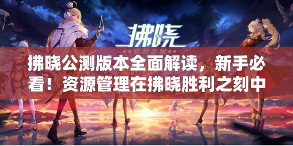 拂晓公测版本全面解读，新手必看！资源管理在拂晓胜利之刻中的核心策略