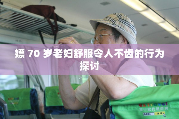 嫖 70 岁老妇舒服令人不齿的行为探讨