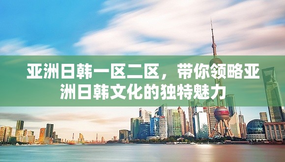 亚洲日韩一区二区，带你领略亚洲日韩文化的独特魅力