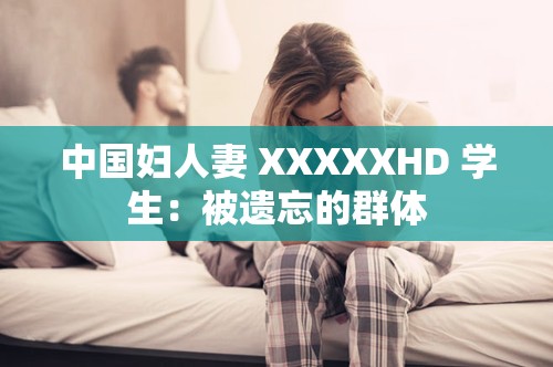 中国妇人妻 XXXXXHD 学生：被遗忘的群体