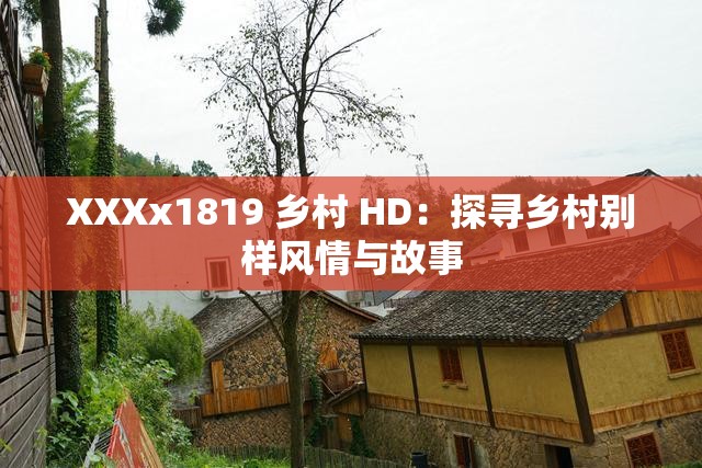 XXXx1819 乡村 HD：探寻乡村别样风情与故事