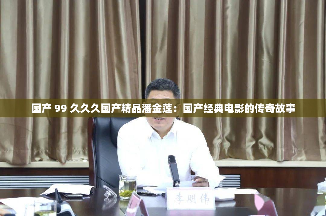国产 99 久久久国产精品潘金莲：国产经典电影的传奇故事